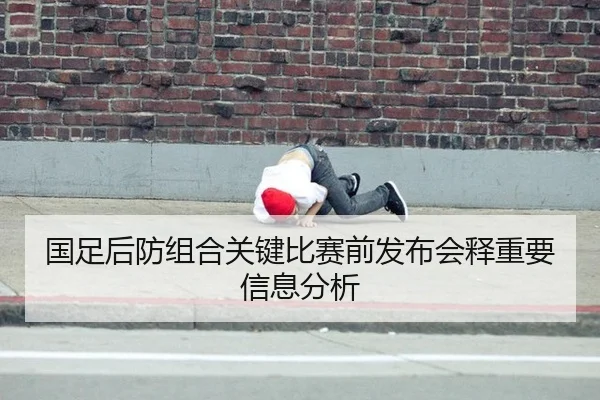 国足后防组合关键比赛前发布会释重要信息分析