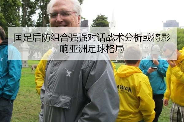 国足后防组合强强对话战术分析或将影响亚洲足球格局