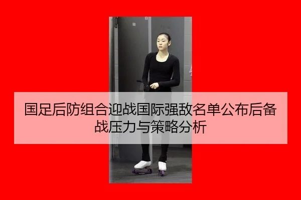 国足后防组合迎战国际强敌名单公布后备战压力与策略分析